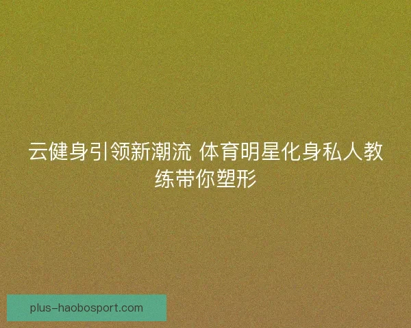 云健身引领新潮流 体育明星化身私人教练带你塑形
